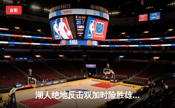 湖人绝地反击双加时险胜雄鹿，詹姆斯三双戴维斯34分统治内线