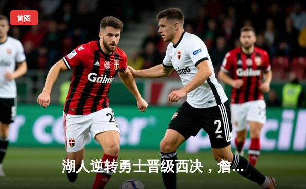 湖人逆转勇士晋级西决，詹姆斯狂砍三双主宰加时赛