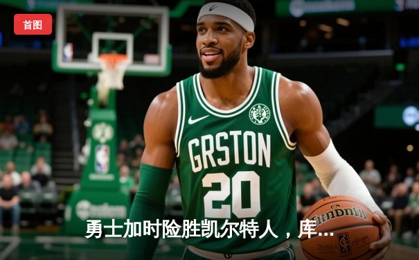 勇士加时险胜凯尔特人，库里三分雨浇灭绿军反扑火焰