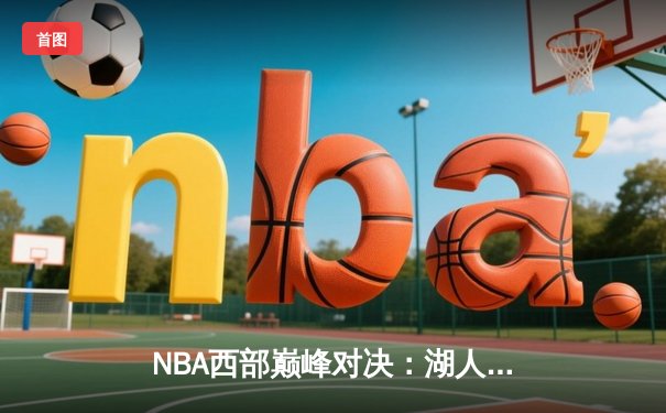 NBA西部巅峰对决：湖人绝杀勇士，詹姆斯关键三分定乾坤