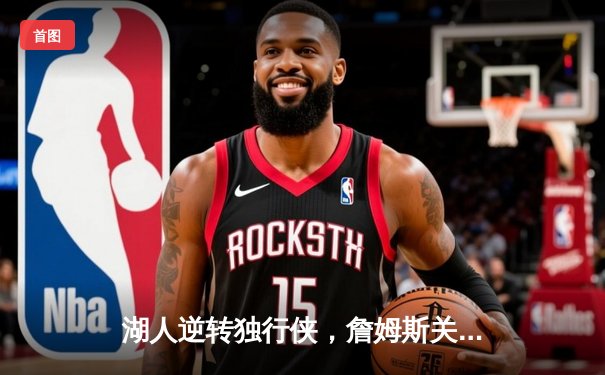 湖人逆转独行侠，詹姆斯关键三分锁定胜局