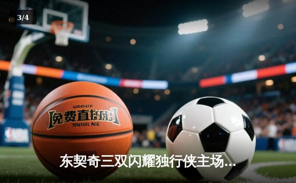 东契奇三双闪耀独行侠主场，欧文末节统治力助球队逆转国王 - 3