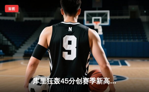 库里狂轰45分创赛季新高，勇士末节逆转独行侠迎四连胜