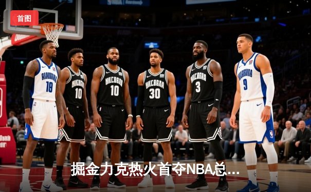 掘金力克热火首夺NBA总冠军 约基奇荣膺FMVP