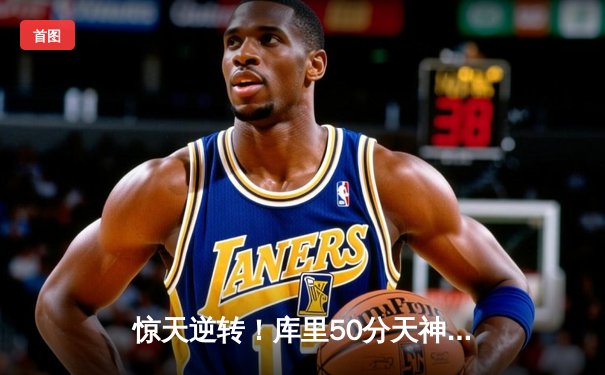 惊天逆转！库里50分天神下凡，勇士加时险胜国王夺赛点