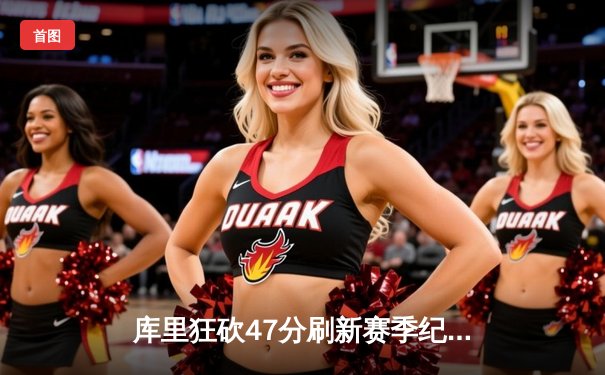 库里狂砍47分刷新赛季纪录，勇士加时险胜凯尔特人迎六连胜