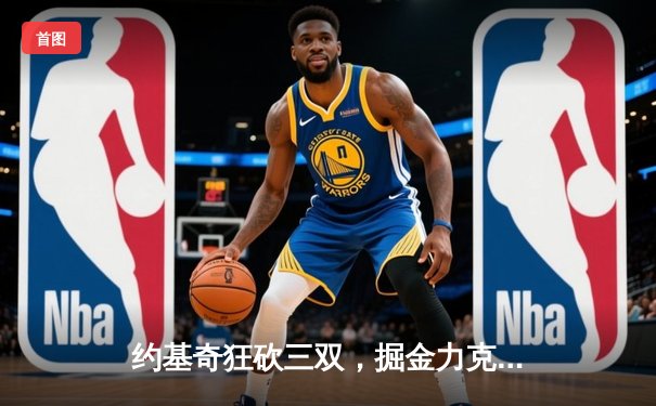 约基奇狂砍三双，掘金力克绿衫军，东西部巅峰对决火花四溅