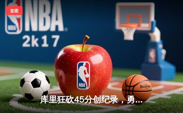 库里狂砍45分创纪录，勇士加时险胜凯尔特人夺赛季关键战