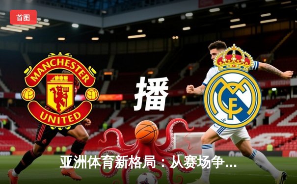 亚洲体育新格局：从赛场争锋到产业变革的深度解析