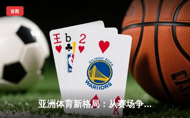 亚洲体育新格局：从赛场争锋到产业变革的深度解析