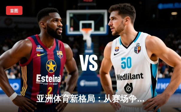 亚洲体育新格局：从赛场争锋到产业变革的深度解析