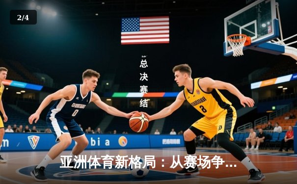 亚洲体育新格局：从赛场争锋到产业变革的深度解析 - 2