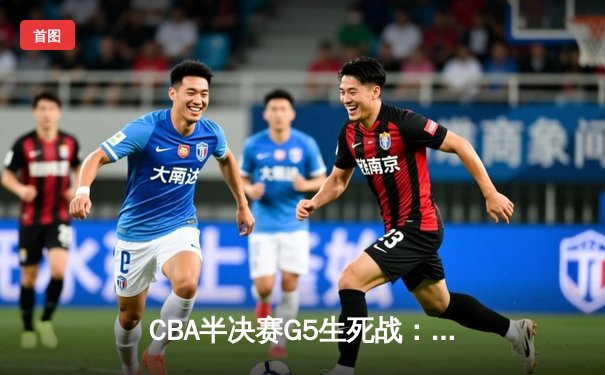 CBA半决赛G5生死战：辽宁本钢加时逆转广东宏远，赵继伟砍30+10率队挺进总决赛