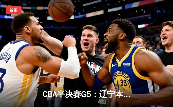 CBA半决赛G5：辽宁本钢加时险胜广东宏远，赵继伟33分率队挺进总决赛