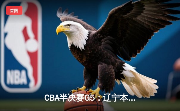 CBA半决赛G5：辽宁本钢加时逆转广东宏远 赵继伟35分创生涯新高