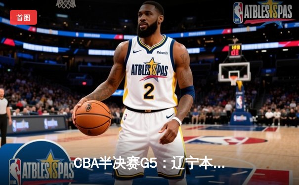 CBA半决赛G5：辽宁本钢加时逆转广东宏远 赵继伟35分创生涯新高