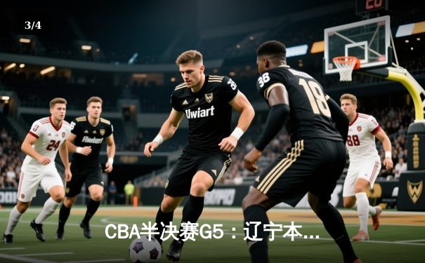 CBA半决赛G5：辽宁本钢加时逆转广东宏远 赵继伟35分创生涯新高 - 3